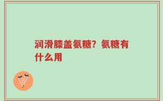 润滑膝盖氨糖？氨糖有什么用
