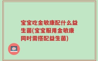 宝宝吃金敏康配什么益生菌(宝宝服用金敏康同时需搭配益生菌)