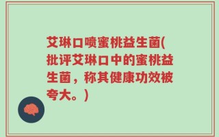 艾琳口喷蜜桃益生菌(批评艾琳口中的蜜桃益生菌，称其健康功效被夸大。)