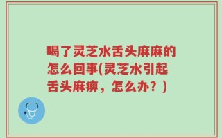 喝了灵芝水舌头麻麻的怎么回事(灵芝水引起舌头麻痹，怎么办？)