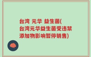 台湾 元华 益生菌(台湾元华益生菌受违禁添加物影响暂停销售)
