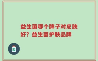 益生菌哪个牌子对皮肤好？益生菌护肤品牌