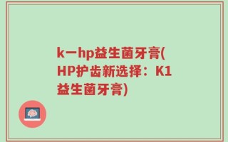 k一hp益生菌牙膏(HP护齿新选择：K1益生菌牙膏)