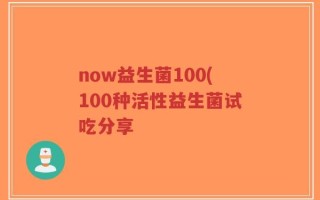 now益生菌100(100种活性益生菌试吃分享