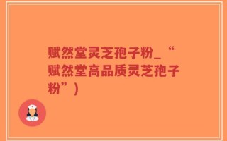 赋然堂灵芝孢子粉_“赋然堂高品质灵芝孢子粉”)