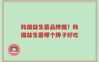 韩国益生菌品牌图？韩国益生菌哪个牌子好吃