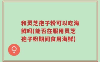 和灵芝孢子粉可以吃海鲜吗(能否在服用灵芝孢子粉期间食用海鲜)