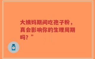 大姨妈期间吃孢子粉，真会影响你的生理周期吗？”