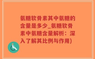 氨糖软骨素其中氨糖的含量是多少_氨糖软骨素中氨糖含量解析：深入了解其比例与作用)