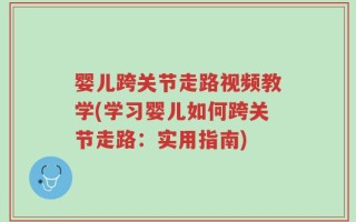 婴儿跨关节走路视频教学(学习婴儿如何跨关节走路：实用指南)
