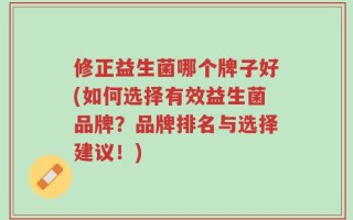 修正益生菌哪个牌子好(如何选择有效益生菌品牌？品牌排名与选择建议！)
