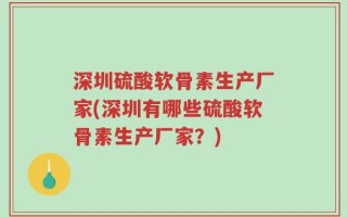 深圳硫酸软骨素生产厂家(深圳有哪些硫酸软骨素生产厂家？)