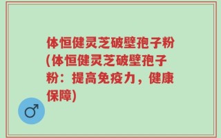 体恒健灵芝破壁孢子粉(体恒健灵芝破壁孢子粉：提高免疫力，健康保障)