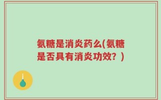 氨糖是消炎药么(氨糖是否具有消炎功效？)