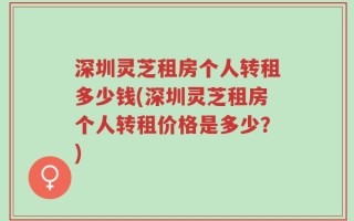 深圳灵芝租房个人转租多少钱(深圳灵芝租房个人转租价格是多少？)