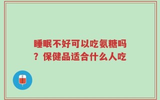 睡眠不好可以吃氨糖吗？保健品适合什么人吃