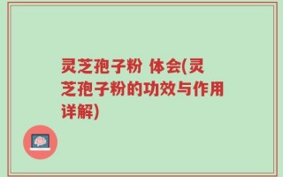 灵芝孢子粉 体会(灵芝孢子粉的功效与作用详解)