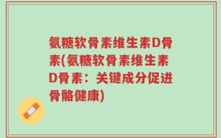 氨糖软骨素维生素D骨素(氨糖软骨素维生素D骨素：关键成分促进骨骼健康)