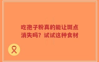 吃孢子粉真的能让斑点消失吗？试试这种食材