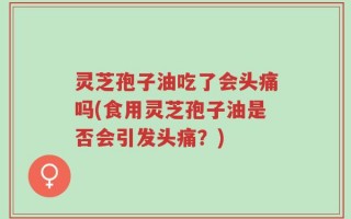 灵芝孢子油吃了会头痛吗(食用灵芝孢子油是否会引发头痛？)
