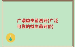 广谱益生菌测评(广泛可靠的益生菌评价)