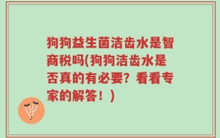 狗狗益生菌洁齿水是智商税吗(狗狗洁齿水是否真的有必要？看看专家的解答！)