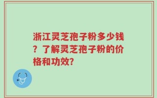 浙江灵芝孢子粉多少钱？了解灵芝孢子粉的价格和功效？