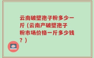云南破壁孢子粉多少一斤 (云南产破壁孢子粉市场价格一斤多少钱？)