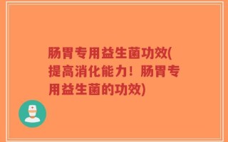 肠胃专用益生菌功效(提高消化能力！肠胃专用益生菌的功效)