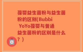 葆婴益生菌粉与益生菌粉的区别(Bubbi YoYo葆婴与普通益生菌粉的区别是什么？)