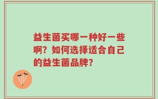 益生菌买哪一种好一些啊？如何选择适合自己的益生菌品牌？