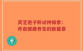 灵芝孢子粉试种探索：开启健康养生的新篇章