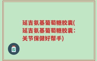延吉氨基葡萄糖胶囊(延吉氨基葡萄糖胶囊：关节保健好帮手)