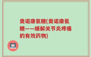 奥诺康氨糖(奥诺康氨糖——缓解关节炎疼痛的有效药物)