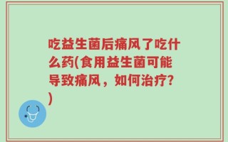 吃益生菌后痛风了吃什么药(食用益生菌可能导致痛风，如何治疗？)
