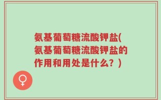 氨基葡萄糖流酸钾盐(氨基葡萄糖流酸钾盐的作用和用处是什么？)
