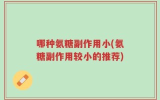 哪种氨糖副作用小(氨糖副作用较小的推荐)