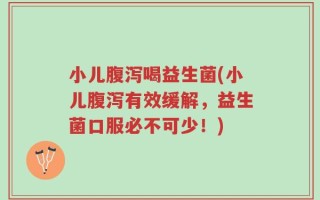 小儿腹泻喝益生菌(小儿腹泻有效缓解，益生菌口服必不可少！)