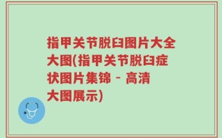指甲关节脱臼图片大全大图(指甲关节脱臼症状图片集锦 - 高清大图展示)