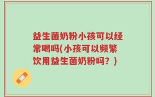 益生菌奶粉小孩可以经常喝吗(小孩可以频繁饮用益生菌奶粉吗？)