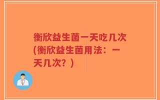 衡欣益生菌一天吃几次(衡欣益生菌用法：一天几次？)