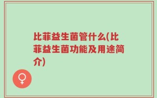 比菲益生菌管什么(比菲益生菌功能及用途简介)