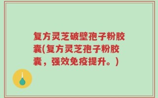 复方灵芝破壁孢子粉胶囊(复方灵芝孢子粉胶囊，强效免疫提升。)
