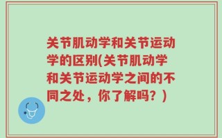 关节肌动学和关节运动学的区别(关节肌动学和关节运动学之间的不同之处，你了解吗？)