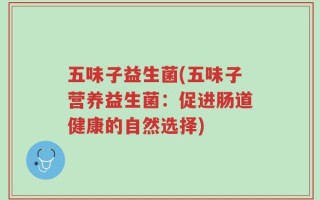 五味子益生菌(五味子营养益生菌：促进肠道健康的自然选择)