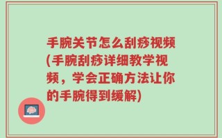 手腕关节怎么刮痧视频(手腕刮痧详细教学视频，学会正确方法让你的手腕得到缓解)
