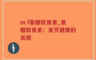 m f氨糖软骨素_氨糖软骨素：关节健康的关键