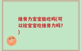 维骨力宝宝能吃吗(可以给宝宝吃维骨力吗？)