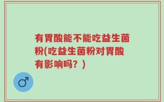 有胃酸能不能吃益生菌粉(吃益生菌粉对胃酸有影响吗？)