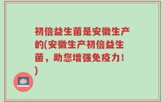 初倍益生菌是安徽生产的(安徽生产初倍益生菌，助您增强免疫力！)